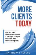 More Clients Today: 47 Free & Cheap Premium Client Sources & the Simple Strategies to Get Even More Clients Starting Today