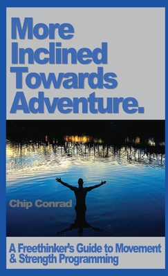 More Incline Towards Adventure: A Freethinker's Guide to Strength & Movement Programming - Conrad, Chip