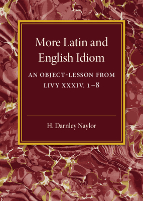 More Latin and English Idiom: An Object-Lesson from Livy XXXIV 1-8 - Naylor, H. Darnley