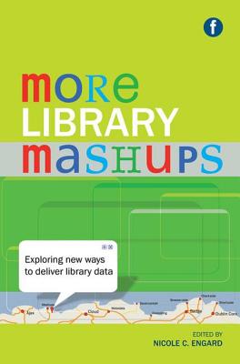 More Library Mashups: Exploring new ways to deliver library data - Engard, Nicole C (Editor)