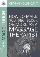 More of the Magic Touch: How to Make $60, $80, $100k or More as a Massage Therapist: Volume 2