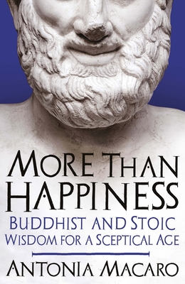 More Than Happiness: Buddhist and Stoic Wisdom for a Sceptical Age - Macaro, Antonia