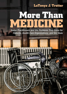 More Than Medicine: Nurse Practitioners and the Problems They Solve for Patients, Health Care Organizations, and the State - Trotter, Latonya J