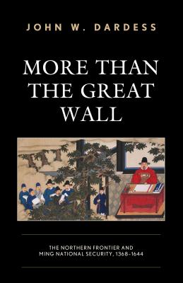 More Than the Great Wall: The Northern Frontier and Ming National Security, 1368-1644 - Dardess, John W