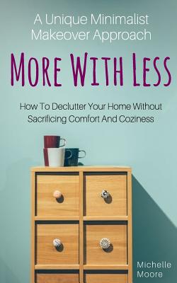 More with Less: How to Declutter Your Home Without Sacrificing Comfort and Coziness - A Unique Minimalist Makeover Approach - Moore, Michelle
