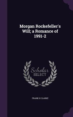 Morgan Rockefeller's Will; a Romance of 1991-2 - Clarke, Frank H