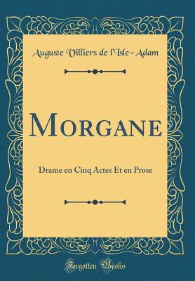 Morgane: Drame En Cinq Actes Et En Prose (Classic Reprint) - L'Isle-Adam, Auguste Villiers De