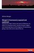 Morgan's Freemasonry exposed and explained: Showing the origin, history and nature of Masonry, its effects on the government, and the Christian religion and containing a key to all the degrees of Freemasonry, giving a clear and correct view of the ma