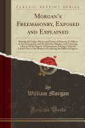Morgan's Freemasonry, Exposed and Explained: Showing the Origin, History and Nature of Masonry, Its Effects on the Government, and the Christian Religion, and Containing a Key to All the Degrees of Freemasonry, Giving a Clear and Correct View of the Man