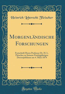 Morgenlndische Forschungen: Festschrift Herrn Professor Dr. H. L. Fleischer zu Seinem Fnfzigjhrigen Doctorjubilaum am 4. Mrz 1874 (Classic Reprint) - Fleischer, Heinrich Leberecht