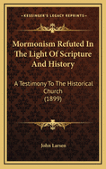 Mormonism Refuted In The Light Of Scripture And History: A Testimony To The Historical Church (1899)