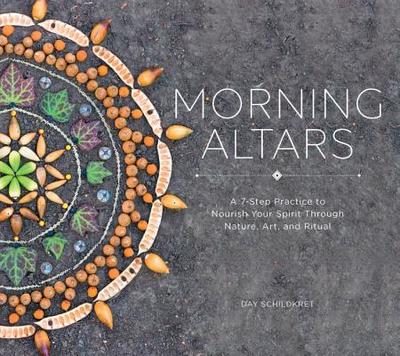 Morning Altars: A 7-Step Practice to Nourish Your Spirit Through Nature, Art, and Ritual - Schildkret, Day
