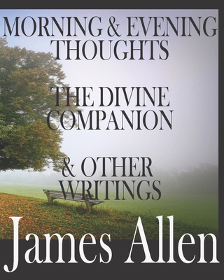 Morning and Evening Thoughts, the Divine Companion, and Other Writings by James Allen: INCLUDING TEXTS THAT HAVE BEEN OUT OF PRINT OVER 100 YEARS: INCLUDING The New Courage, How Pain Leads to Knowledge and Power, and others - Press, Worthwhile, and Allen, James