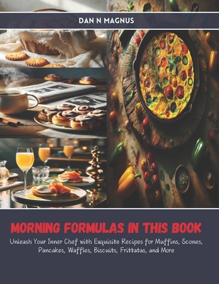 Morning Formulas in this Book: Unleash Your Inner Chef with Exquisite Recipes for Muffins, Scones, Pancakes, Waffles, Biscuits, Frittatas, and More - Magnus, Dan N