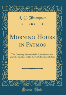 Morning Hours in Patmos: The Opening Vision of the Apocalypse, and Christ's Epistles to the Seven Churches of Asia (Classic Reprint)