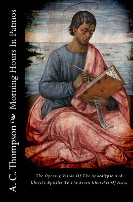 Morning Hours in Patmos: The Opening Vision of the Apocalypse and Christ's Epistles to the Seven Churches of Asia. - Thompson, A C