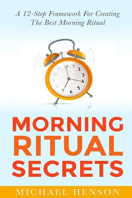 Morning Ritual Secrets: 12 Simple and Easy Techniques to Help You Wake Up Motivated, Productive and Achieve Your Goals! - Henson, Michael