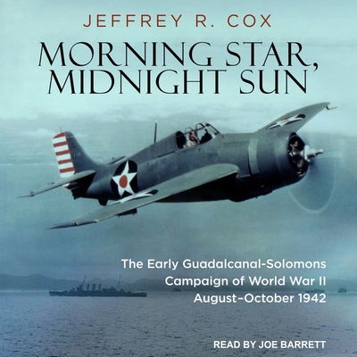 Morning Star, Midnight Sun: The Early Guadalcanal-Solomons Campaign of World War II August-October 1942 - Cox, Jeffrey R, and Barrett, Joe (Read by)
