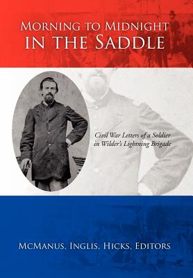 Morning to Midnight in the Saddle: Civil War Letters of a Soldier in Wilder's Lightning Brigade - McManus, Inglis Hicks, and McManus, Otho James