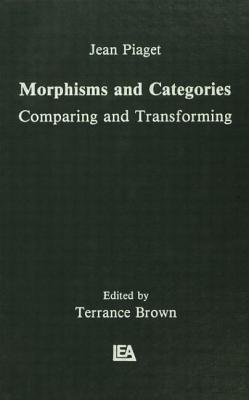 Morphisms and Categories: Comparing and Transforming - Piaget, Jean, and Henriques, Gil, and Ascher, Edgar