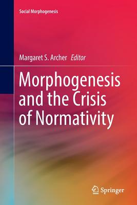 Morphogenesis and the Crisis of Normativity - Archer, Margaret S (Editor)