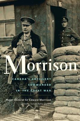 Morrison: The Long-Lost Memoir of Canada's Artillery Commander in the Great War - Raby-Dunne, Susan (Editor), and Morrison, Edward, Major-General