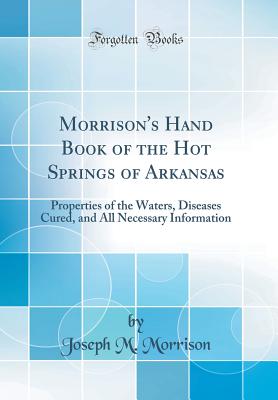 Morrison's Hand Book of the Hot Springs of Arkansas: Properties of the Waters, Diseases Cured, and All Necessary Information (Classic Reprint) - Morrison, Joseph M