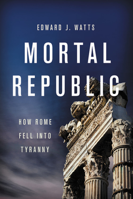 Mortal Republic: How Rome Fell Into Tyranny - Watts, Edward J