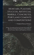 Mortars, Plasters, Stuccos, Artificial Marble, Concretes, Portland Cements and Compositions: Being a Thorough and Practical Treatise On the Latest and Most Improved Methods of Preparing and Using Limes, Mortars, Cements, Mastics and Compositons in Constru