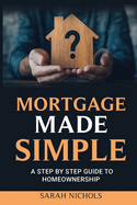 Mortgage Made Simple: A Step by Step Guide to Homeownership