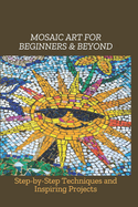 Mosaic Art for Beginners & Beyond: Step-by-Step Techniques and Inspiring Projects