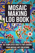 Mosaic Making Log Book: 50 Templated Sheets for Logging Your Mosaic Art Creations