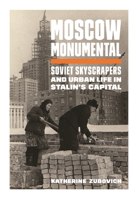 Moscow Monumental: Soviet Skyscrapers and Urban Life in Stalin's Capital - Zubovich, Katherine