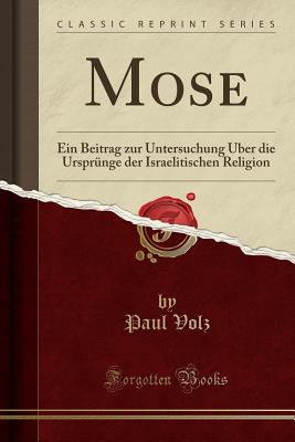 Mose: Ein Beitrag Zur Untersuchung ber Die Ursprnge Der Israelitischen Religion (Classic Reprint) - Volz, Paul