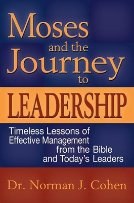 Moses and the Journey to Leadership: Timeless Lessons of Effective Management from the Bible and Today's Leaders - Cohen, Norman J