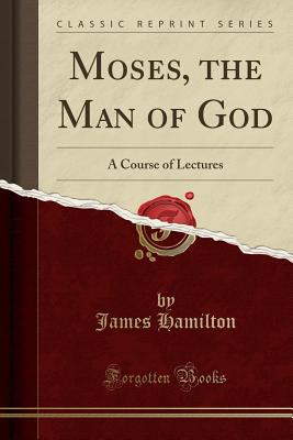 Moses, the Man of God: A Course of Lectures (Classic Reprint) - Hamilton, James