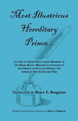 Most Illustrious Hereditary Prince: Letters to Their Prince from Members of Hesse-Hanau Military Contingent in the Service of England During the Ameri - Burgoyne, Bruce E