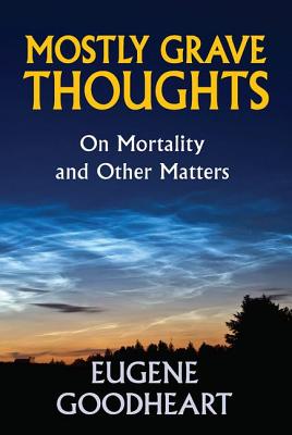 Mostly Grave Thoughts: On Mortality and Other Matters - Goodheart, Eugene, Professor