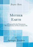 Mother Earth: A Proposal for the Permanent, Reconstruction of Our Country Life (Classic Reprint)