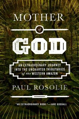Mother of God: An Extraordinary Journey Into the Uncharted Tributaries of the Western Amazon - Rosolie, Paul