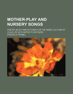 Mother-Play and Nursery Songs: Poetry, Music and Pictures for the Noble Culture of Child Life with Notes to Mothers