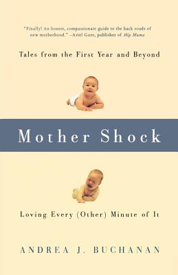 Mother Shock: Tales from the First Year and Beyond -- Loving Every (Other) Minute of It - Buchanan, Andrea J