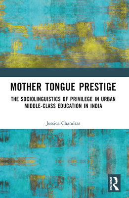 Mother Tongue Prestige: The Sociolinguistics of Privilege in Urban Middle-Class Education in India - Chandras, Jessica Sujata