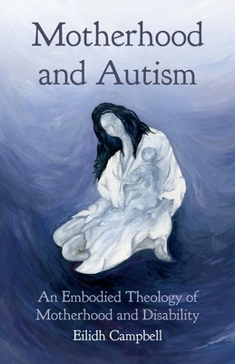 Motherhood and Autism: An Embodied Theology of Motherhood and Disability - Campbell, Eilidh