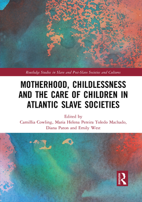 Motherhood, Childlessness and the Care of Children in Atlantic Slave Societies - Cowling, Camillia (Editor), and Toledo Machado, Maria Helena Pereira (Editor), and Paton, Diana (Editor)