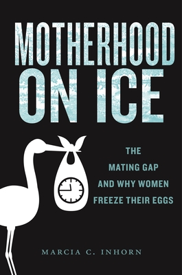 Motherhood on Ice: The Mating Gap and Why Women Freeze Their Eggs - Inhorn, Marcia C