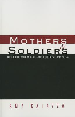 Mothers and Soldiers: Gender, Citizenship, and Civil Society in Contemporary Russia - Caiazza, Amy