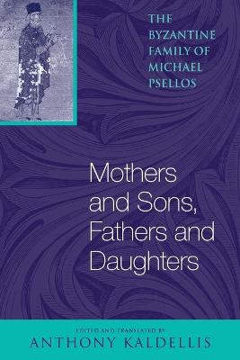 Mothers and Sons, Fathers and Daughters: The Byzantine Family of Michael Psellos - Psellos, Michael, and Kaldellis, Anthony (Translated by)