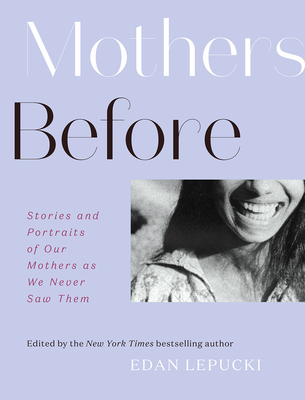 Mothers Before: Stories and Portraits of Our Mothers as We Never Saw Them - Lepucki, Edan