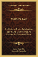 Mothers' Day: Its History, Origin, Celebration, Spirit And Significance, As Related In Prose And Verse